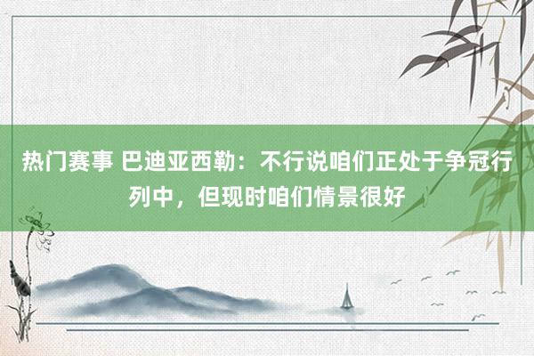 热门赛事 巴迪亚西勒：不行说咱们正处于争冠行列中，但现时咱们情景很好