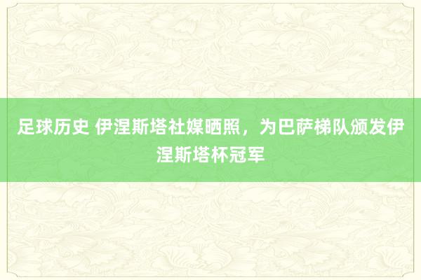 足球历史 伊涅斯塔社媒晒照，为巴萨梯队颁发伊涅斯塔杯冠军