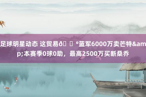 足球明星动态 这贸易💰蓝军6000万卖芒特&本赛季0球0助，最高2500万买断桑乔