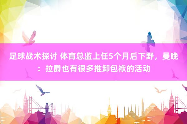 足球战术探讨 体育总监上任5个月后下野，曼晚：拉爵也有很多推卸包袱的活动