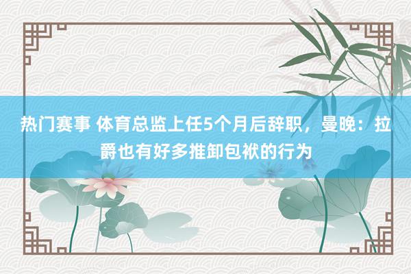 热门赛事 体育总监上任5个月后辞职，曼晚：拉爵也有好多推卸包袱的行为