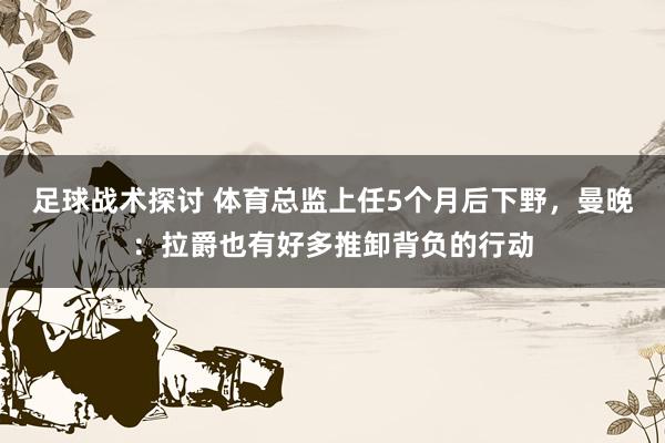 足球战术探讨 体育总监上任5个月后下野，曼晚：拉爵也有好多推卸背负的行动