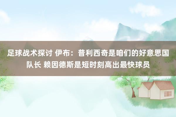 足球战术探讨 伊布：普利西奇是咱们的好意思国队长 赖因德斯是短时刻高出最快球员