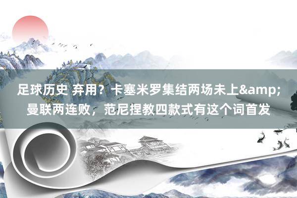 足球历史 弃用？卡塞米罗集结两场未上&曼联两连败，范尼捏教四款式有这个词首发