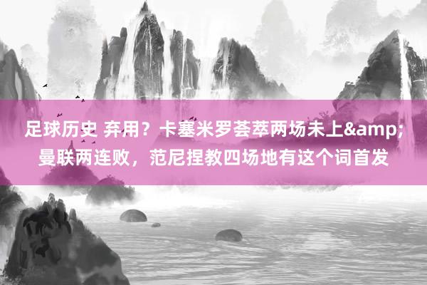 足球历史 弃用？卡塞米罗荟萃两场未上&曼联两连败，范尼捏教四场地有这个词首发