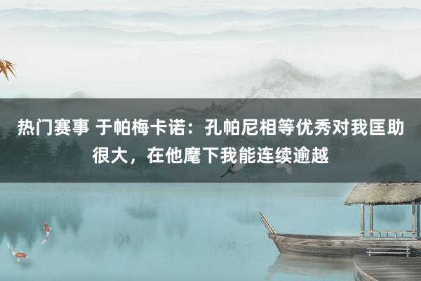 热门赛事 于帕梅卡诺：孔帕尼相等优秀对我匡助很大，在他麾下我能连续逾越