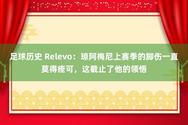 足球历史 Relevo：琼阿梅尼上赛季的脚伤一直莫得痊可，这截止了他的领悟