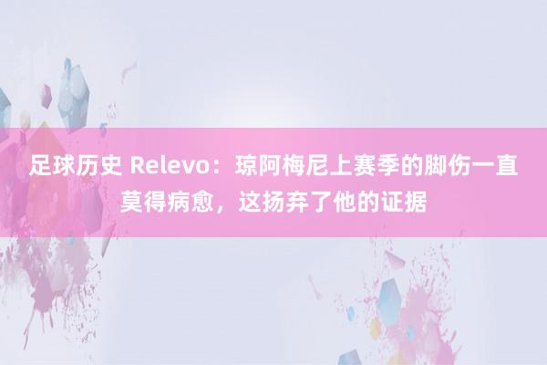 足球历史 Relevo：琼阿梅尼上赛季的脚伤一直莫得病愈，这扬弃了他的证据