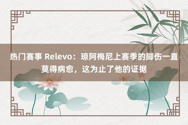 热门赛事 Relevo：琼阿梅尼上赛季的脚伤一直莫得病愈，这为止了他的证据