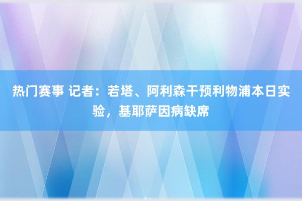 热门赛事 记者：若塔、阿利森干预利物浦本日实验，基耶萨因病缺席