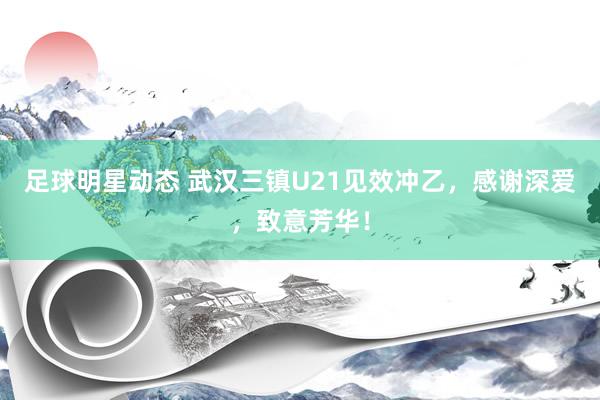 足球明星动态 武汉三镇U21见效冲乙，感谢深爱，致意芳华！