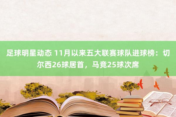 足球明星动态 11月以来五大联赛球队进球榜：切尔西26球居首，马竞25球次席