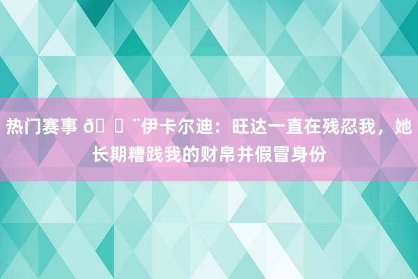 热门赛事 😨伊卡尔迪：旺达一直在残忍我，她长期糟践我的财帛并假冒身份