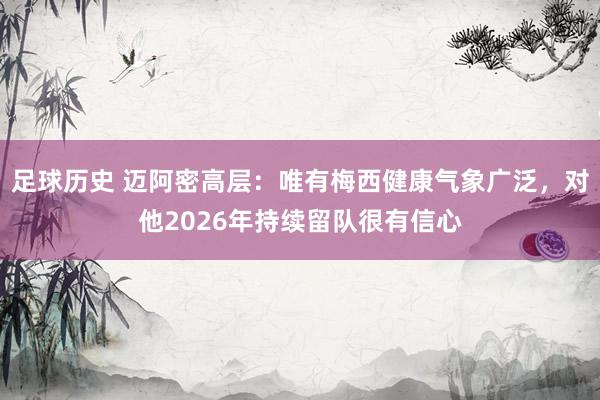 足球历史 迈阿密高层：唯有梅西健康气象广泛，对他2026年持续留队很有信心