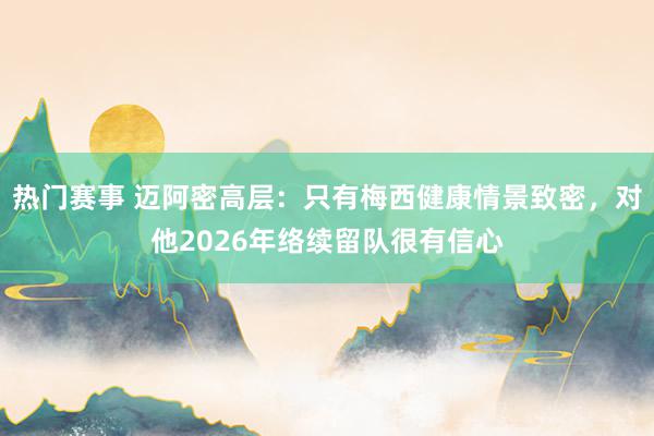 热门赛事 迈阿密高层：只有梅西健康情景致密，对他2026年络续留队很有信心