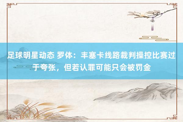 足球明星动态 罗体：丰塞卡线路裁判操控比赛过于夸张，但若认罪可能只会被罚金