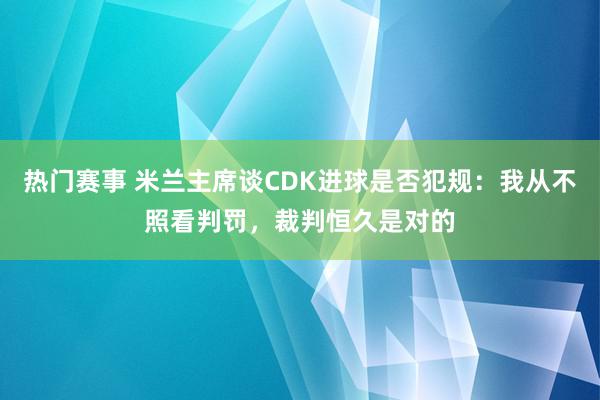 热门赛事 米兰主席谈CDK进球是否犯规：我从不照看判罚，裁判恒久是对的