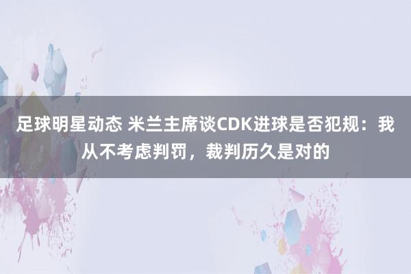 足球明星动态 米兰主席谈CDK进球是否犯规：我从不考虑判罚，裁判历久是对的