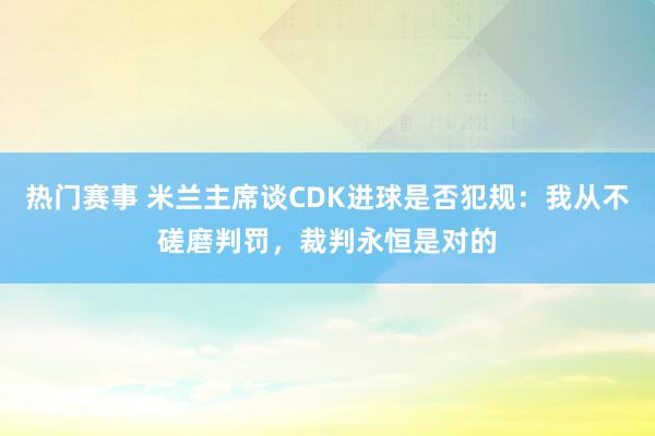 热门赛事 米兰主席谈CDK进球是否犯规：我从不磋磨判罚，裁判永恒是对的