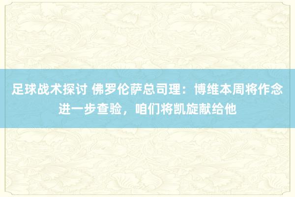 足球战术探讨 佛罗伦萨总司理：博维本周将作念进一步查验，咱们将凯旋献给他