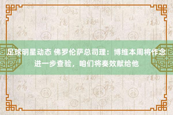 足球明星动态 佛罗伦萨总司理：博维本周将作念进一步查验，咱们将奏效献给他