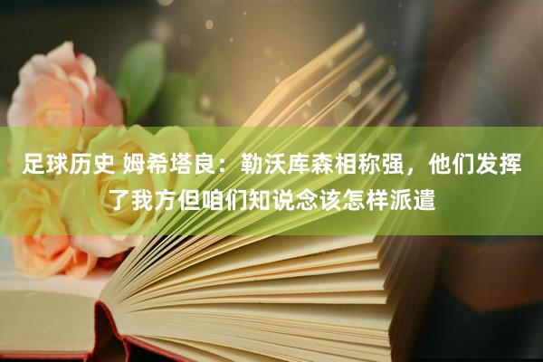 足球历史 姆希塔良：勒沃库森相称强，他们发挥了我方但咱们知说念该怎样派遣