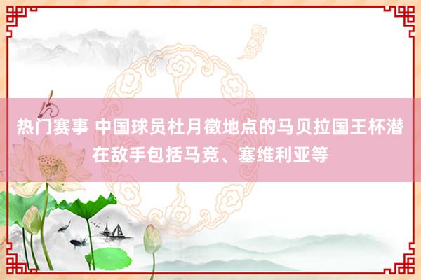 热门赛事 中国球员杜月徵地点的马贝拉国王杯潜在敌手包括马竞、塞维利亚等