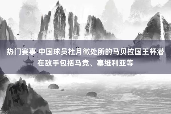 热门赛事 中国球员杜月徵处所的马贝拉国王杯潜在敌手包括马竞、塞维利亚等