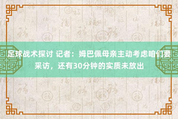 足球战术探讨 记者：姆巴佩母亲主动考虑咱们要采访，还有30分钟的实质未放出