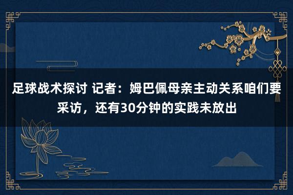 足球战术探讨 记者：姆巴佩母亲主动关系咱们要采访，还有30分钟的实践未放出