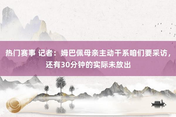 热门赛事 记者：姆巴佩母亲主动干系咱们要采访，还有30分钟的实际未放出