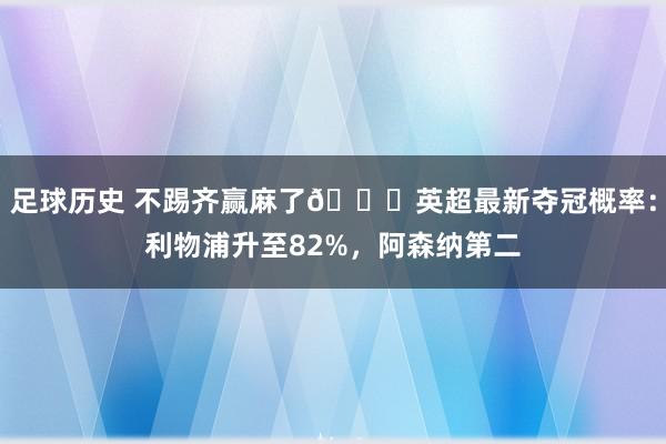 足球历史 不踢齐赢麻了😅英超最新夺冠概率：利物浦升至82%，阿森纳第二