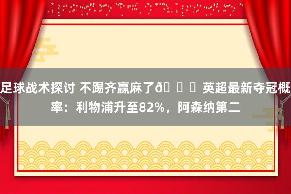 足球战术探讨 不踢齐赢麻了😅英超最新夺冠概率：利物浦升至82%，阿森纳第二