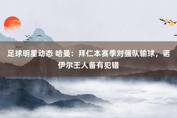 足球明星动态 哈曼：拜仁本赛季对强队输球，诺伊尔王人备有犯错