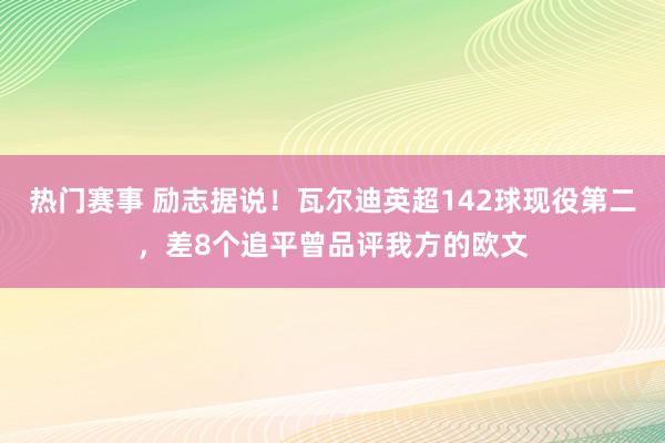 热门赛事 励志据说！瓦尔迪英超142球现役第二，差8个追平曾品评我方的欧文