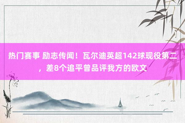 热门赛事 励志传闻！瓦尔迪英超142球现役第二，差8个追平曾品评我方的欧文