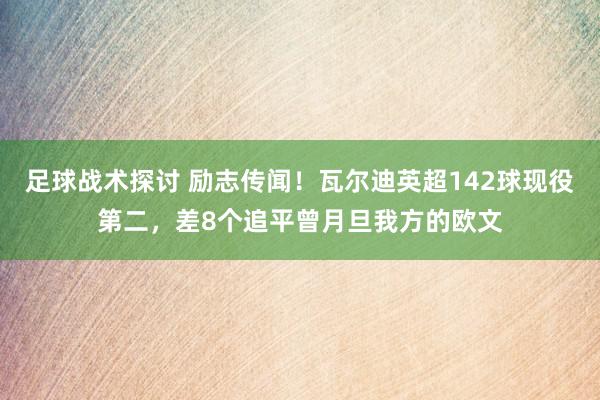 足球战术探讨 励志传闻！瓦尔迪英超142球现役第二，差8个追平曾月旦我方的欧文