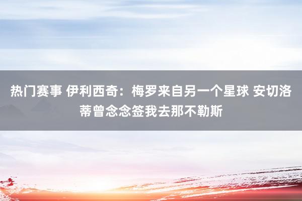 热门赛事 伊利西奇：梅罗来自另一个星球 安切洛蒂曾念念签我去那不勒斯