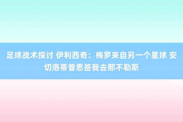 足球战术探讨 伊利西奇：梅罗来自另一个星球 安切洛蒂曾思签我去那不勒斯