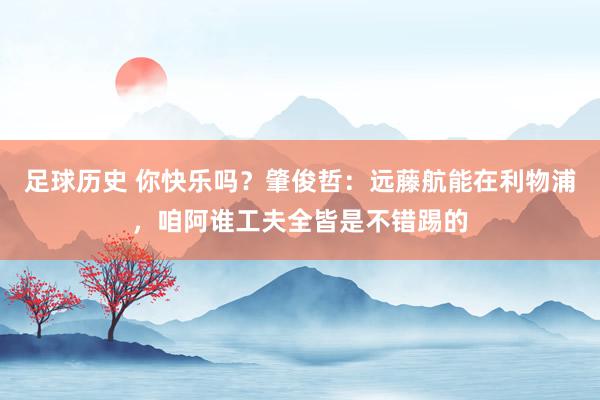 足球历史 你快乐吗？肇俊哲：远藤航能在利物浦，咱阿谁工夫全皆是不错踢的