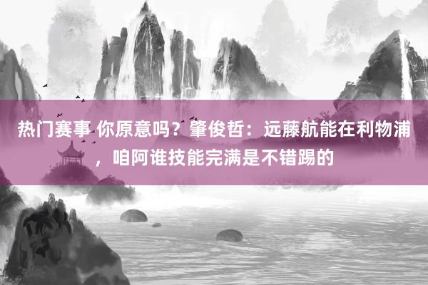 热门赛事 你原意吗？肇俊哲：远藤航能在利物浦，咱阿谁技能完满是不错踢的