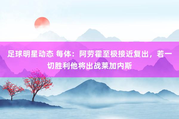 足球明星动态 每体：阿劳霍至极接近复出，若一切胜利他将出战莱加内斯