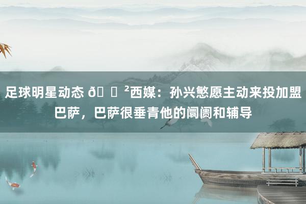 足球明星动态 😲西媒：孙兴慜愿主动来投加盟巴萨，巴萨很垂青他的阛阓和辅导