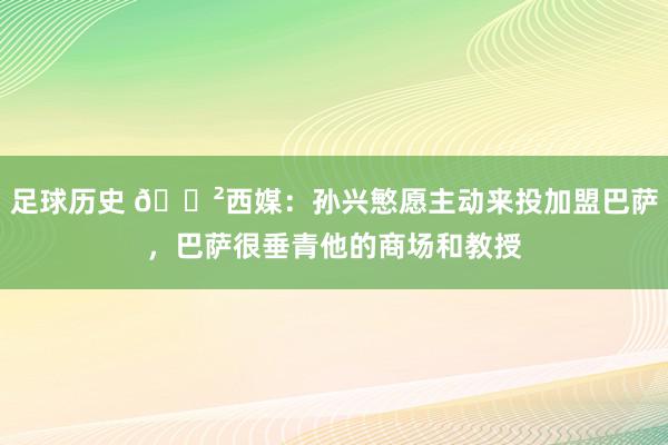 足球历史 😲西媒：孙兴慜愿主动来投加盟巴萨，巴萨很垂青他的商场和教授