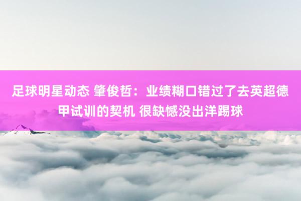 足球明星动态 肇俊哲：业绩糊口错过了去英超德甲试训的契机 很缺憾没出洋踢球