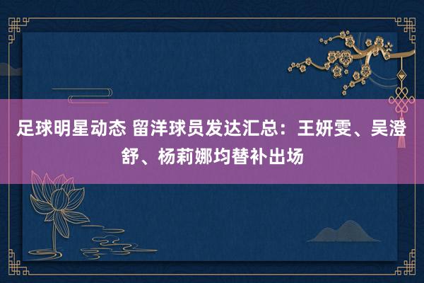 足球明星动态 留洋球员发达汇总：王妍雯、吴澄舒、杨莉娜均替补出场