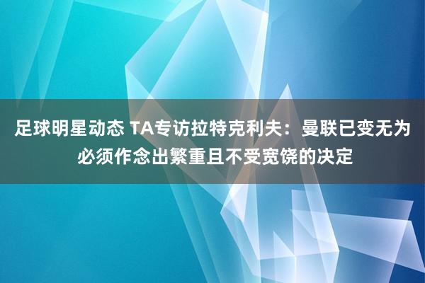 足球明星动态 TA专访拉特克利夫：曼联已变无为 必须作念出繁重且不受宽饶的决定