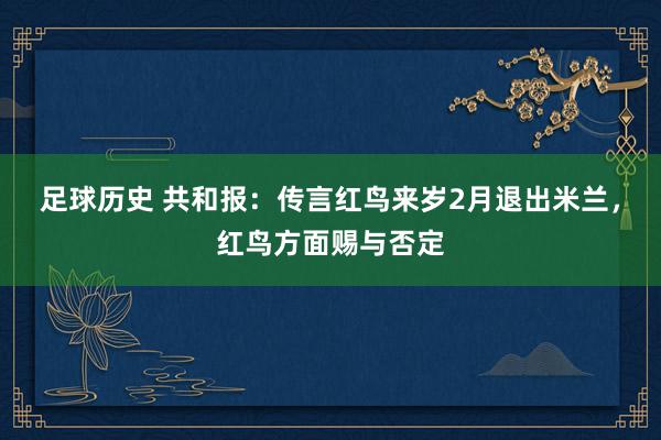 足球历史 共和报：传言红鸟来岁2月退出米兰，红鸟方面赐与否定