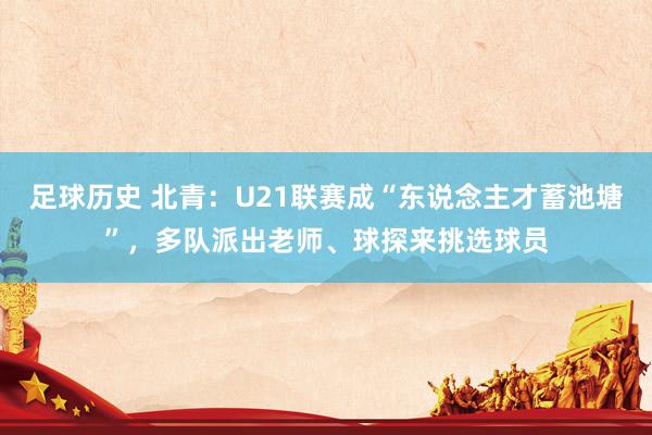 足球历史 北青：U21联赛成“东说念主才蓄池塘”，多队派出老师、球探来挑选球员