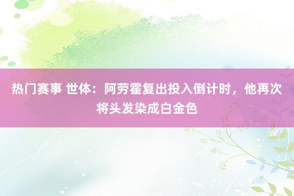 热门赛事 世体：阿劳霍复出投入倒计时，他再次将头发染成白金色